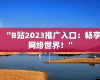 b 站大全永不收费 2023 入口在哪详细解析