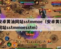 安卓黄油网站 SSTM.MOESSTM.MOE：游戏爱好者的天堂