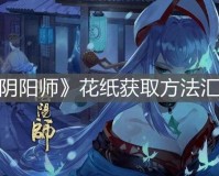 阴阳师手游：探索花纸获取之道——秘境解密与攻略指南